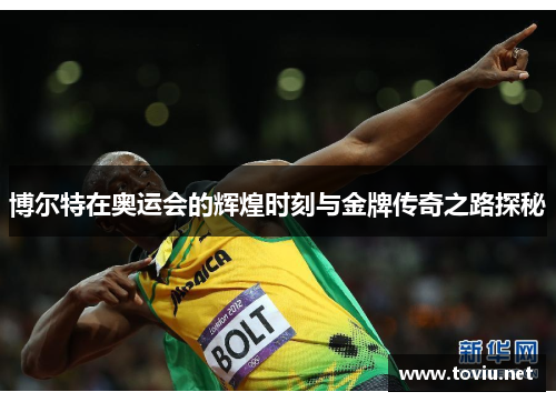 博尔特在奥运会的辉煌时刻与金牌传奇之路探秘